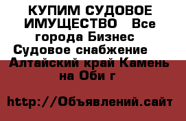 КУПИМ СУДОВОЕ ИМУЩЕСТВО - Все города Бизнес » Судовое снабжение   . Алтайский край,Камень-на-Оби г.